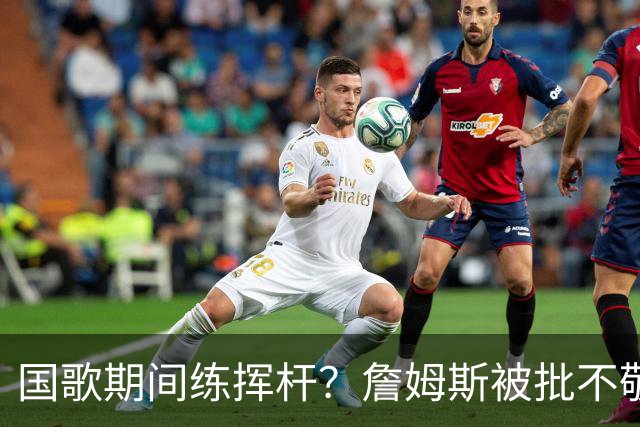 国歌期间练挥杆？詹姆斯被批不敬，本人未回应