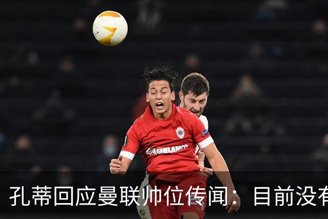 孔蒂回应曼联帅位传闻：目前没有任何深入谈判